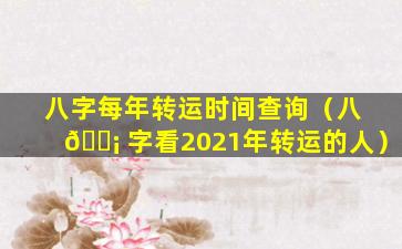 八字每年转运时间查询（八 🐡 字看2021年转运的人）